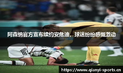 阿森纳官方宣布续约安危迪，球迷纷纷感慨激动