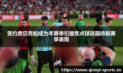 签约奥贝克帕成为本赛季引援焦点球迷期待新赛季表现